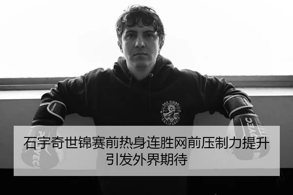 石宇奇世锦赛前热身连胜网前压制力提升引发外界期待