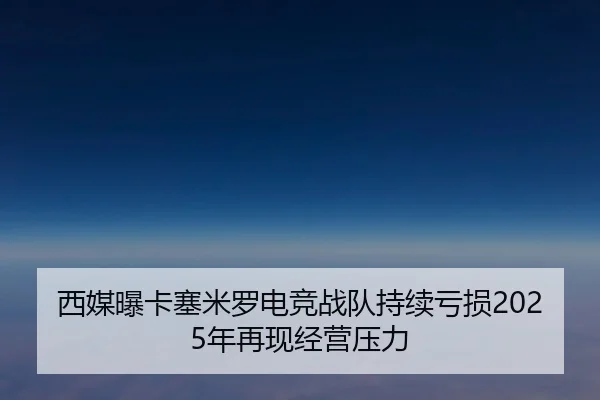 西媒曝卡塞米罗电竞战队持续亏损2025年再现经营压力